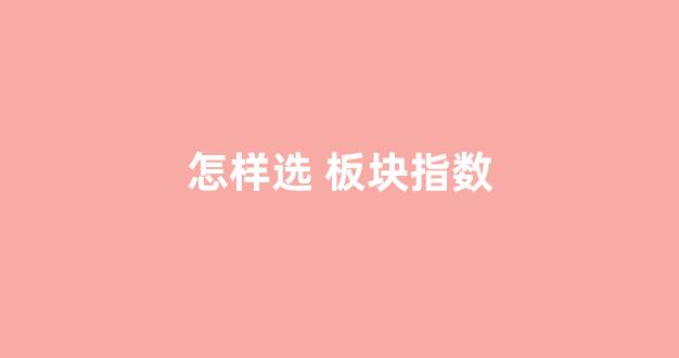 怎样选 板块指数(板块指数怎么买)_https://www.qgjzrcxxzxpt.com_广期所_第1张